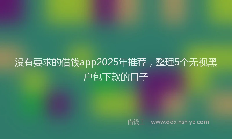没有要求的借钱app2025年推荐，整理5个无视黑户包下款的口子