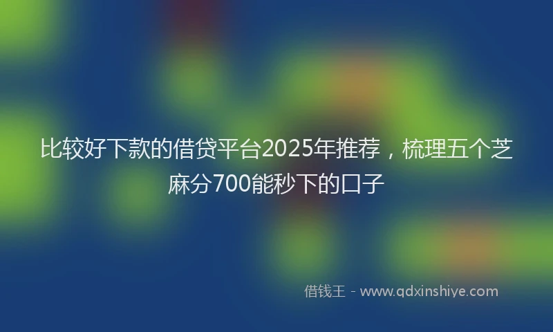 比较好下款的借贷平台2025年推荐，梳理五个芝麻分700能秒下的口子