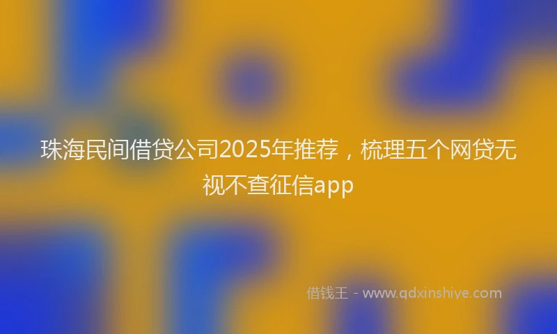 珠海民间借贷公司2025年推荐，梳理五个网贷无视不查征信app