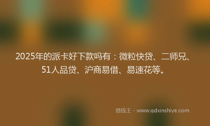 2025年的派卡好下款吗有：微粒快贷、二师兄、51人品贷、沪商易借、易速花等。