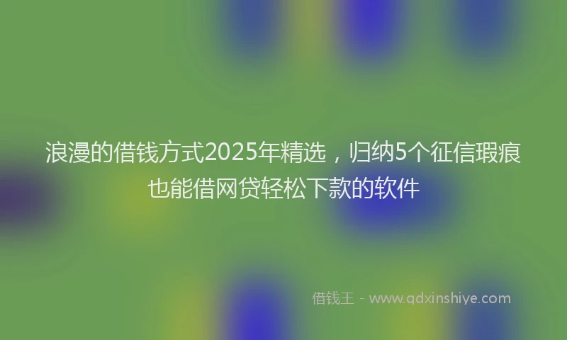 浪漫的借钱方式2025年精选，归纳5个征信瑕疵也能借网贷轻松下款的软件