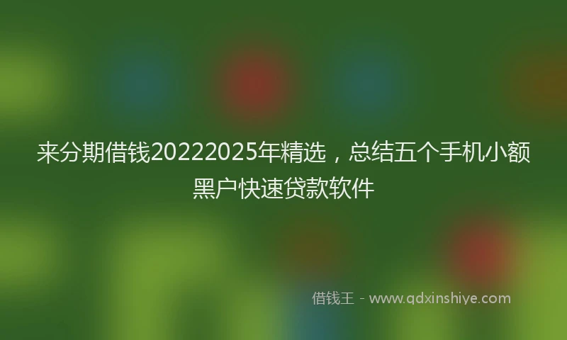 来分期借钱20222025年精选，总结五个手机小额黑户快速贷款软件
