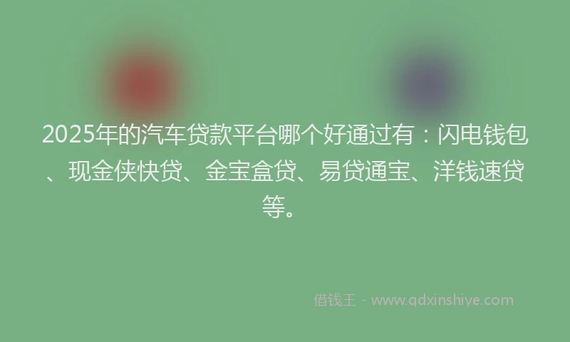 2025年的汽车贷款平台哪个好通过有：闪电钱包、现金侠快贷、金宝盒贷、易贷通宝、洋钱速贷等。