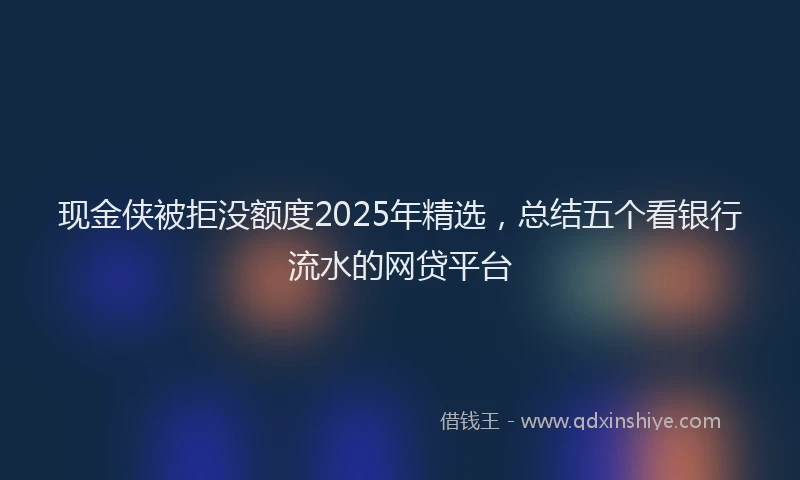 现金侠被拒没额度2025年精选，总结五个看银行流水的网贷平台