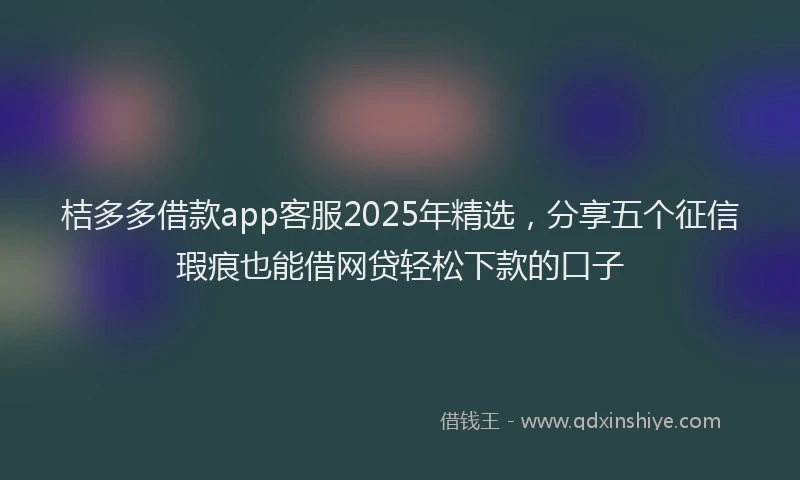 桔多多借款app客服2025年精选，分享五个征信瑕疵也能借网贷轻松下款的口子