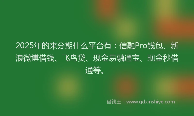 2025年的来分期什么平台有：信融Pro钱包、新浪微博借钱、飞鸟贷、现金易融通宝、现金秒借通等。