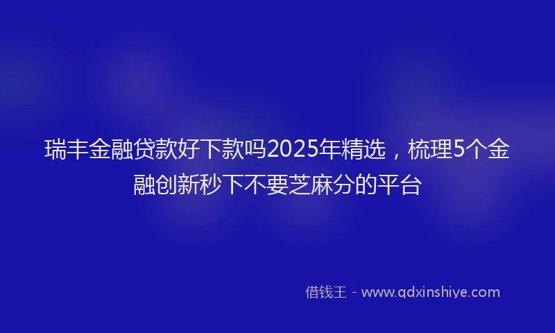 瑞丰金融贷款好下款吗2025年精选，梳理5个金融创新秒下不要芝麻分的平台