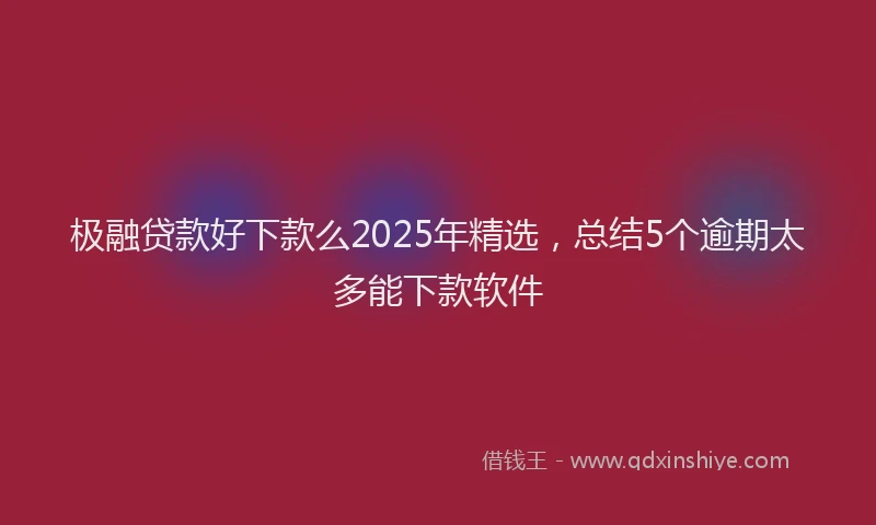 极融贷款好下款么2025年精选，总结5个逾期太多能下款软件