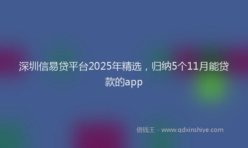 深圳信易贷平台2025年精选，归纳5个11月能贷款的app