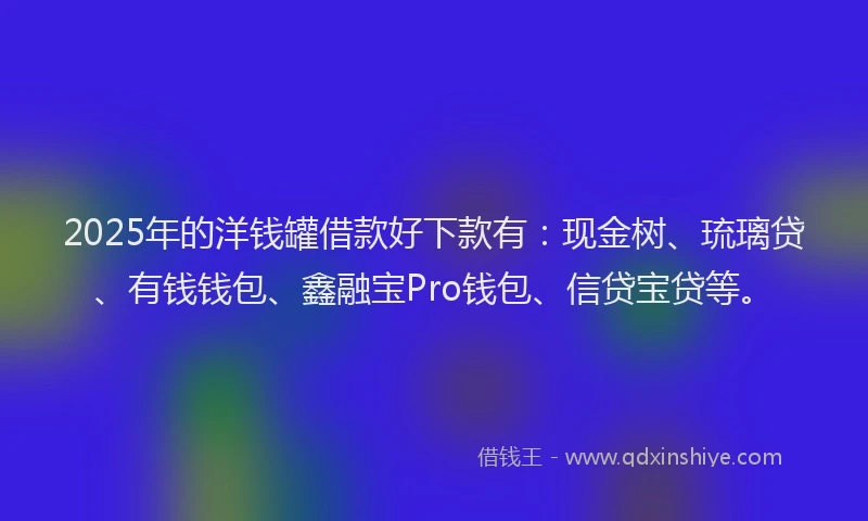 2025年的洋钱罐借款好下款有：现金树、琉璃贷、有钱钱包、鑫融宝Pro钱包、信贷宝贷等。