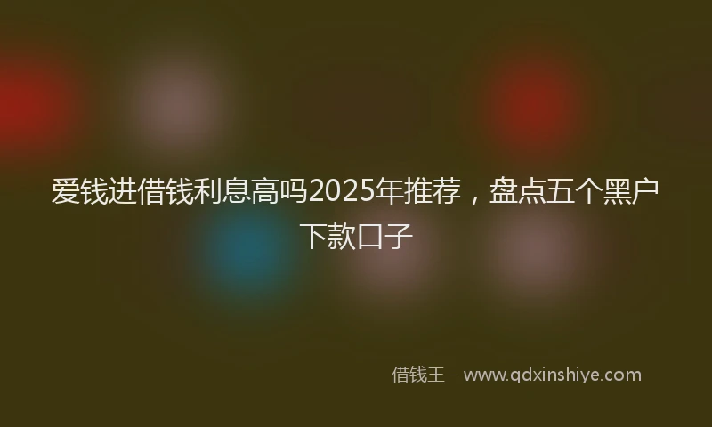 爱钱进借钱利息高吗2025年推荐，盘点五个黑户下款口子
