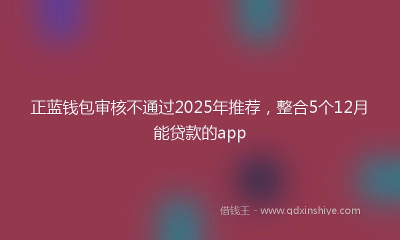正蓝钱包审核不通过2025年推荐，整合5个12月能贷款的app
