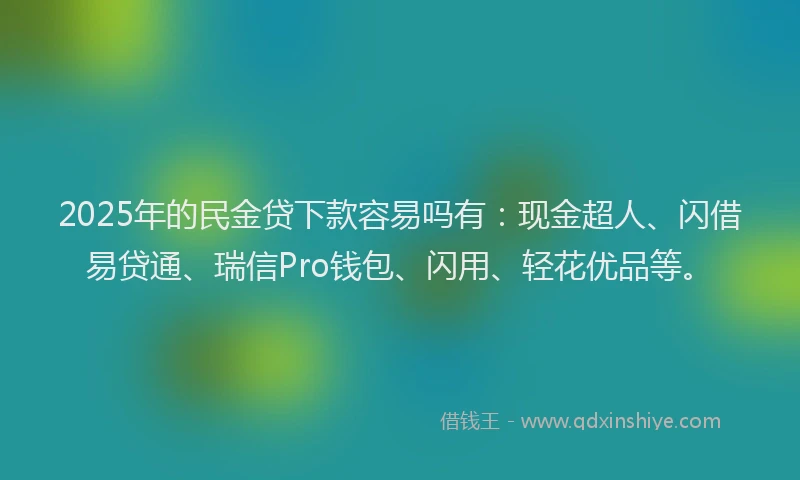 2025年的民金贷下款容易吗有：现金超人、闪借易贷通、瑞信Pro钱包、闪用、轻花优品等。