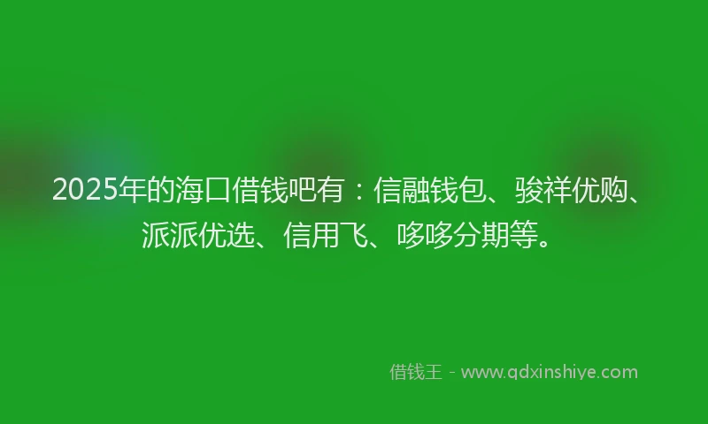 2025年的海口借钱吧有：信融钱包、骏祥优购、派派优选、信用飞、哆哆分期等。