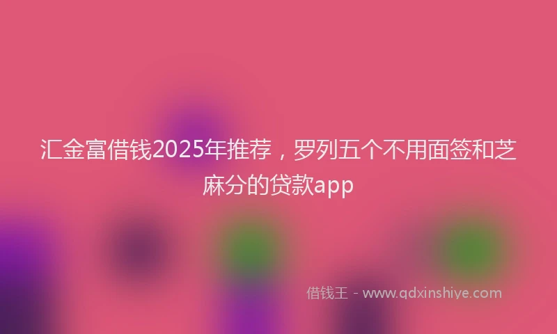汇金富借钱2025年推荐，罗列五个不用面签和芝麻分的贷款app