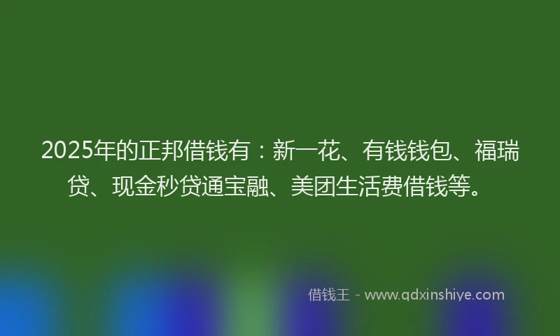 2025年的正邦借钱有：新一花、有钱钱包、福瑞贷、现金秒贷通宝融、美团生活费借钱等。