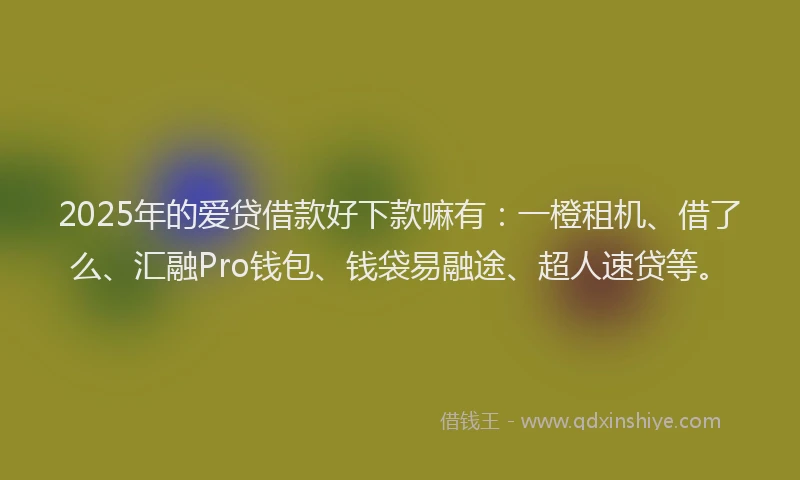 2025年的爱贷借款好下款嘛有：一橙租机、借了么、汇融Pro钱包、钱袋易融途、超人速贷等。