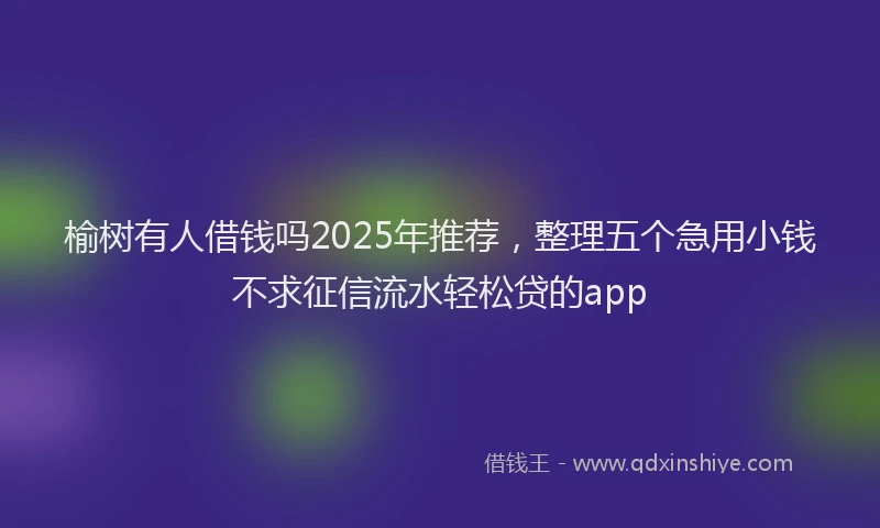 榆树有人借钱吗2025年推荐，整理五个急用小钱不求征信流水轻松贷的app
