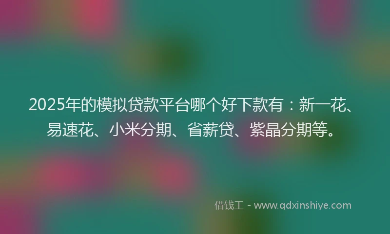 2025年的模拟贷款平台哪个好下款有：新一花、易速花、小米分期、省薪贷、紫晶分期等。