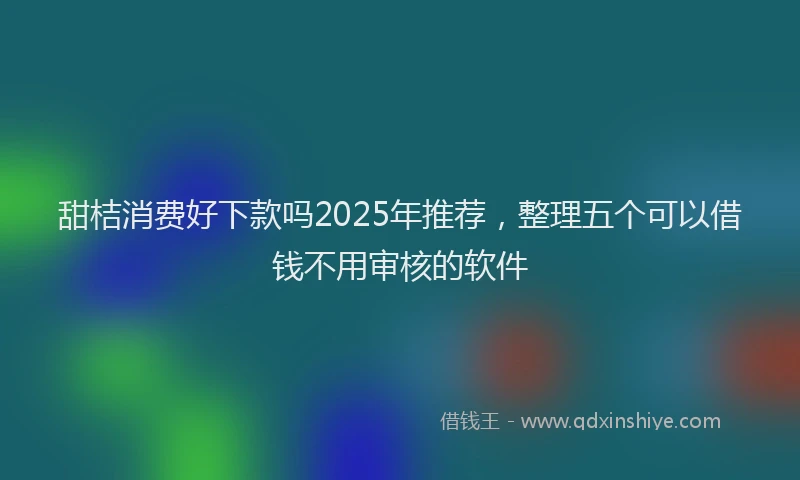 甜桔消费好下款吗2025年推荐，整理五个可以借钱不用审核的软件