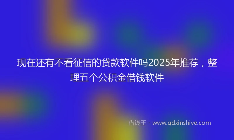 现在还有不看征信的贷款软件吗2025年推荐，整理五个公积金借钱软件