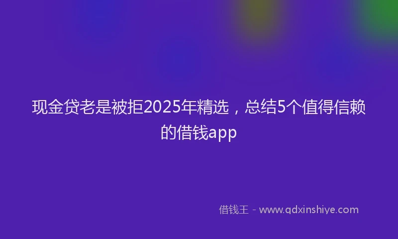 现金贷老是被拒2025年精选，总结5个值得信赖的借钱app