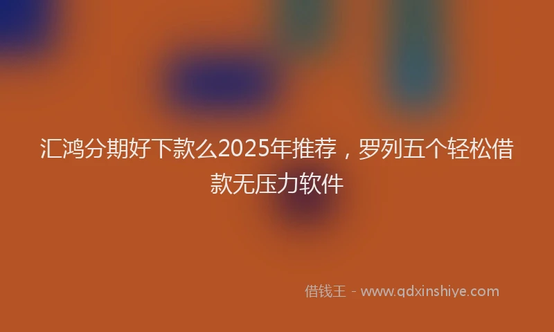 汇鸿分期好下款么2025年推荐，罗列五个轻松借款无压力软件