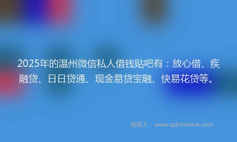 2025年的温州微信私人借钱贴吧有：放心借、疾融贷、日日贷通、现金易贷宝融、快易花贷等。