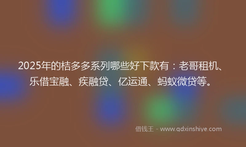 2025年的桔多多系列哪些好下款有：老哥租机、乐借宝融、疾融贷、亿运通、蚂蚁微贷等。