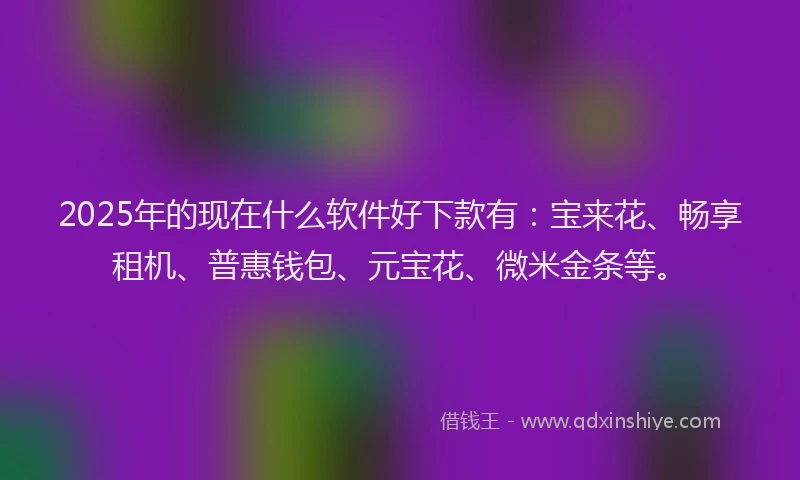 2025年的现在什么软件好下款有：宝来花、畅享租机、普惠钱包、元宝花、微米金条等。