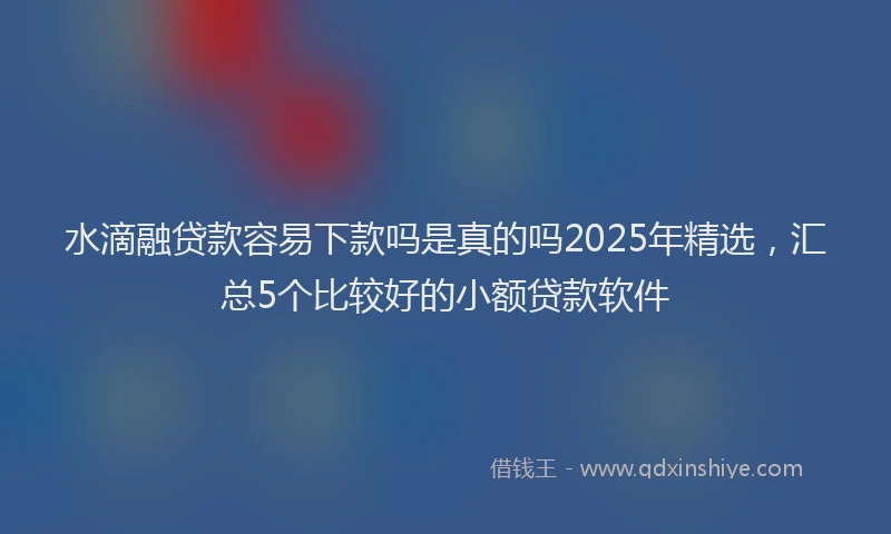 水滴融贷款容易下款吗是真的吗2025年精选，汇总5个比较好的小额贷款软件