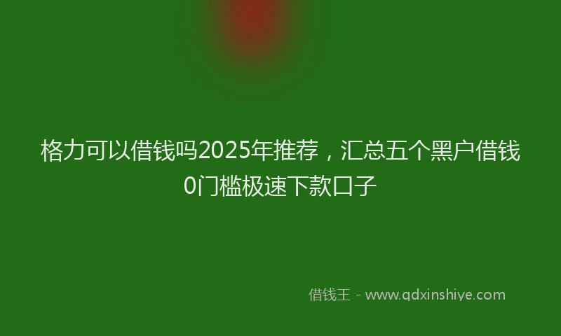 格力可以借钱吗2025年推荐，汇总五个黑户借钱0门槛极速下款口子