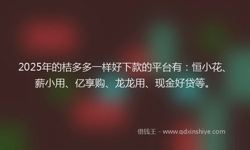 2025年的桔多多一样好下款的平台有：恒小花、薪小用、亿享购、龙龙用、现金好贷等。