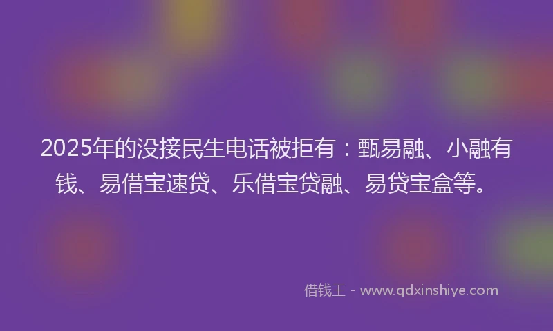 2025年的没接民生电话被拒有：甄易融、小融有钱、易借宝速贷、乐借宝贷融、易贷宝盒等。
