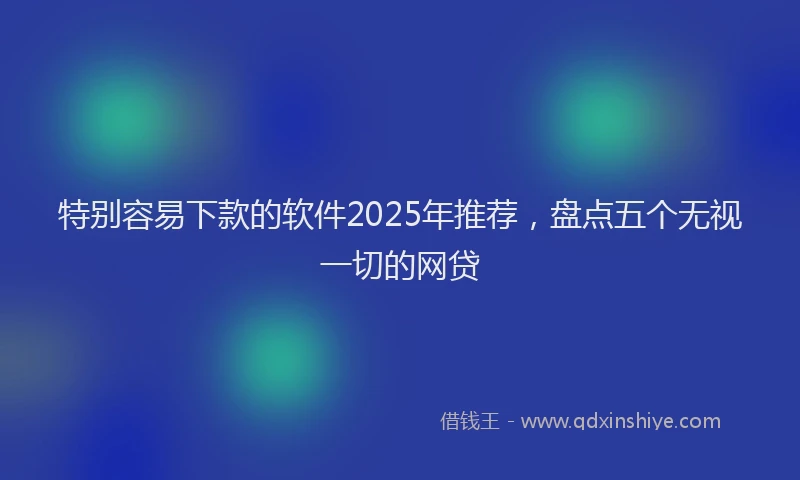 特别容易下款的软件2025年推荐，盘点五个无视一切的网贷