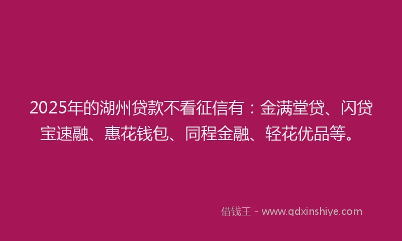 2025年的湖州贷款不看征信有：金满堂贷、闪贷宝速融、惠花钱包、同程金融、轻花优品等。