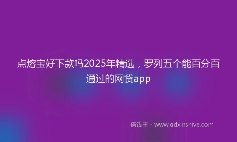 点熔宝好下款吗2025年精选，罗列五个能百分百通过的网贷app