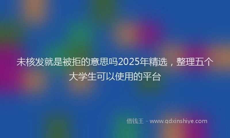 未核发就是被拒的意思吗2025年精选，整理五个大学生可以使用的平台
