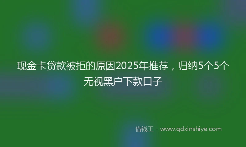 现金卡贷款被拒的原因2025年推荐，归纳5个5个无视黑户下款口子