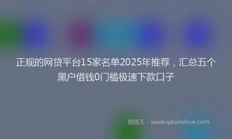 正规的网贷平台15家名单2025年推荐，汇总五个黑户借钱0门槛极速下款口子