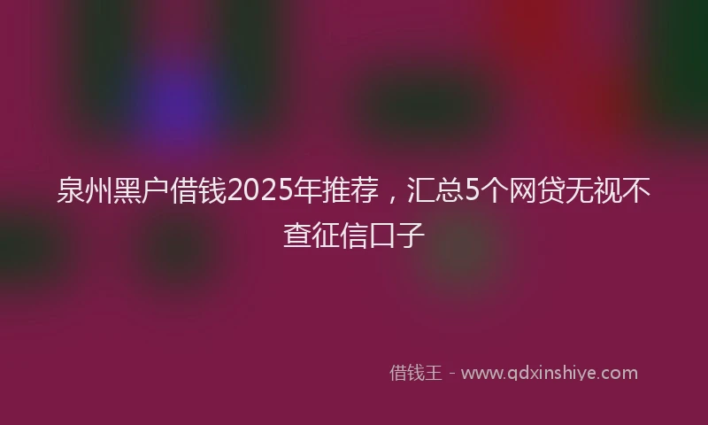 泉州黑户借钱2025年推荐，汇总5个网贷无视不查征信口子