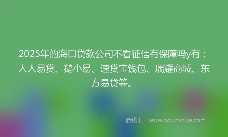 2025年的海口贷款公司不看征信有保障吗y有：人人易贷、鹅小易、速贷宝钱包、瑞耀商城、东方易贷等。