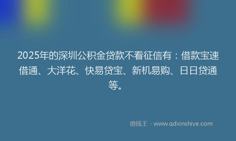 2025年的深圳公积金贷款不看征信有：借款宝速借通、大洋花、快易贷宝、新机易购、日日贷通等。