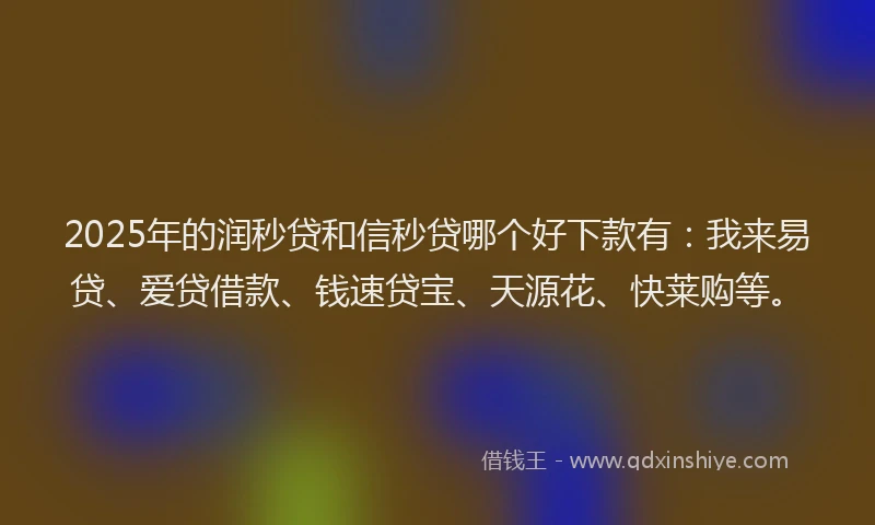 2025年的润秒贷和信秒贷哪个好下款有：我来易贷、爱贷借款、钱速贷宝、天源花、快莱购等。
