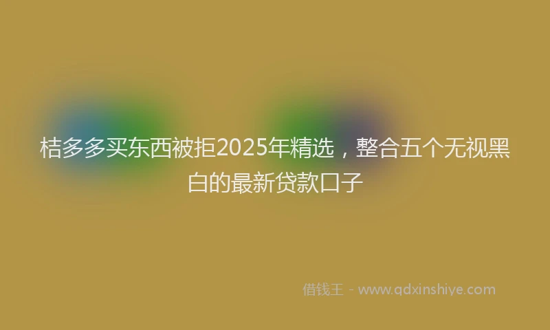 桔多多买东西被拒2025年精选，整合五个无视黑白的最新贷款口子