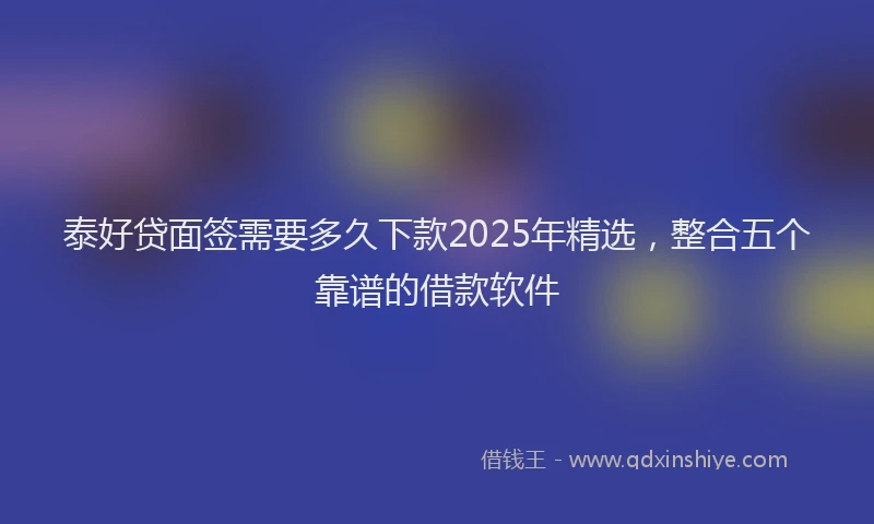 泰好贷面签需要多久下款2025年精选，整合五个靠谱的借款软件