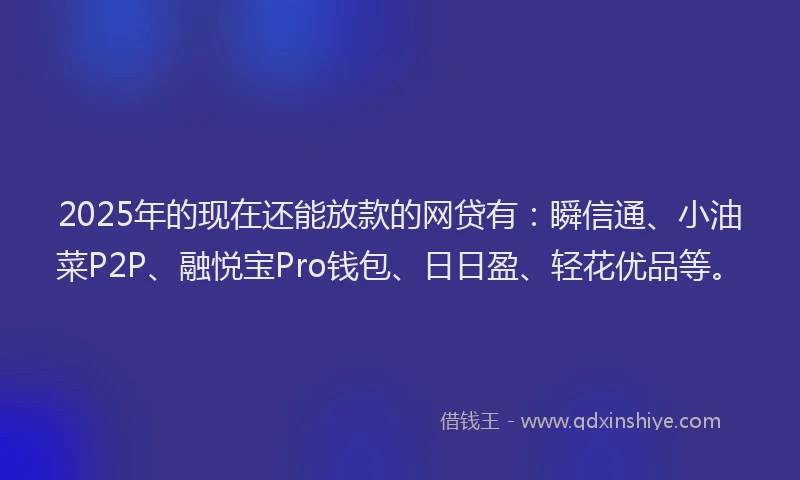 2025年的现在还能放款的网贷有：瞬信通、小油菜P2P、融悦宝Pro钱包、日日盈、轻花优品等。