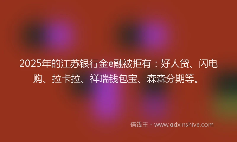 2025年的江苏银行金e融被拒有：好人贷、闪电购、拉卡拉、祥瑞钱包宝、森森分期等。