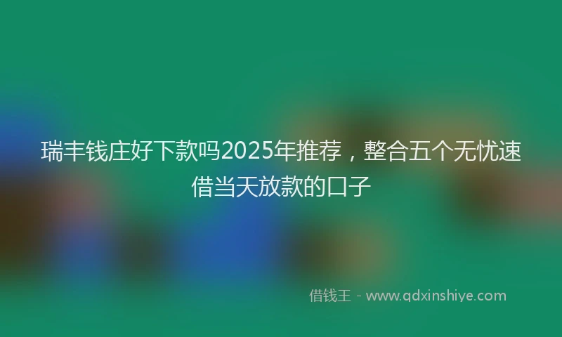 瑞丰钱庄好下款吗2025年推荐，整合五个无忧速借当天放款的口子