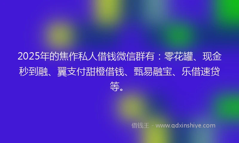 2025年的焦作私人借钱微信群有：零花罐、现金秒到融、翼支付甜橙借钱、甄易融宝、乐借速贷等。